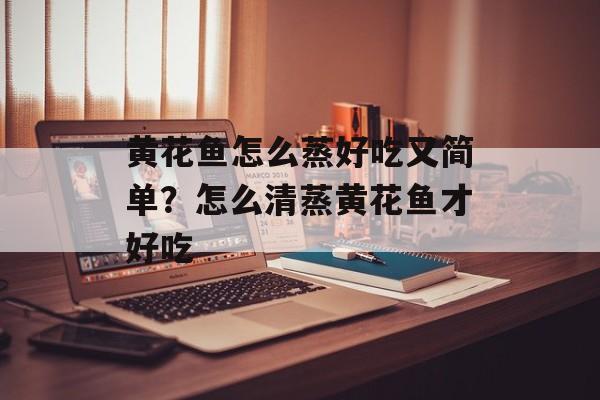 黄花鱼怎么蒸好吃又简单？怎么清蒸黄花鱼才好吃-第1张图片-