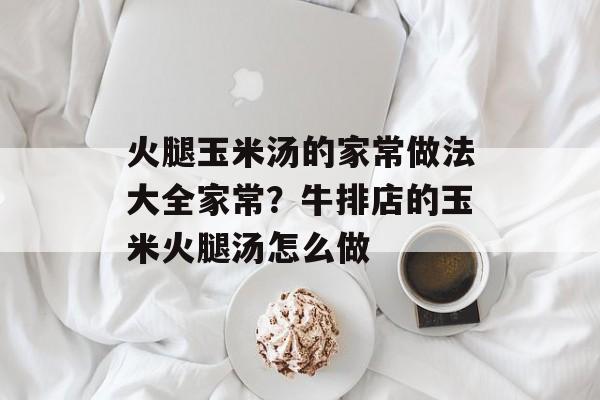 火腿玉米汤的家常做法大全家常？牛排店的玉米火腿汤怎么做-第1张图片-