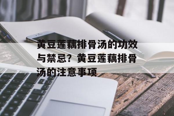 黄豆莲藕排骨汤的功效与禁忌？黄豆莲藕排骨汤的注意事项-第1张图片-
