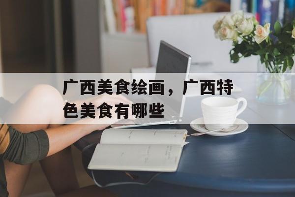 广西美食绘画，广西特色美食有哪些-第1张图片-