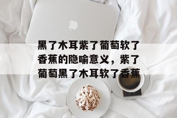 黑了木耳紫了葡萄软了香蕉的隐喻意义，紫了葡萄黑了木耳软了香蕉-第1张图片-