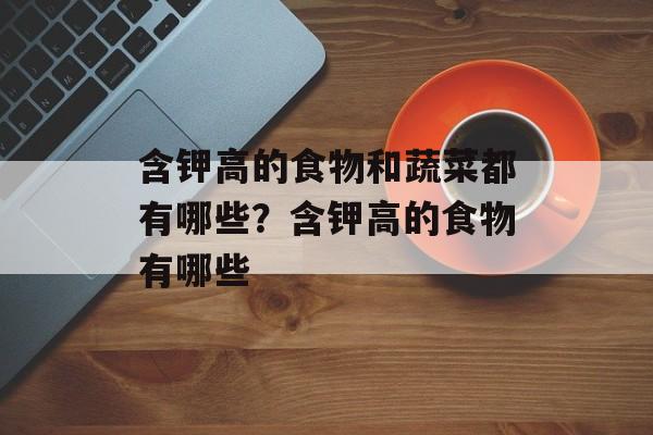 含钾高的食物和蔬菜都有哪些？含钾高的食物有哪些-第1张图片-