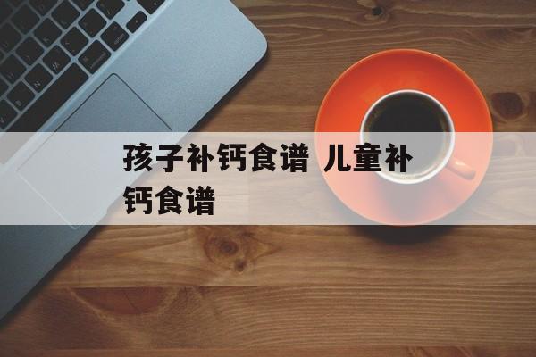 孩子补钙食谱 儿童补钙食谱-第1张图片-