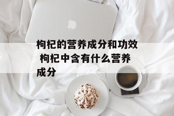 枸杞的营养成分和功效 枸杞中含有什么营养成分-第1张图片-