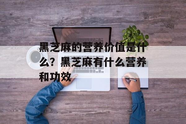 黑芝麻的营养价值是什么？黑芝麻有什么营养和功效-第1张图片-