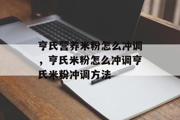 亨氏营养米粉怎么冲调，亨氏米粉怎么冲调亨氏米粉冲调方法-第1张图片-