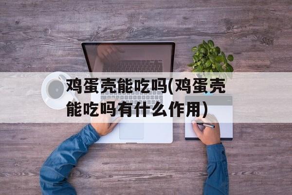 鸡蛋壳能吃吗(鸡蛋壳能吃吗有什么作用)-第1张图片-