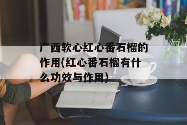 广西软心红心番石榴的作用(红心番石榴有什么功效与作用)-第1张图片-