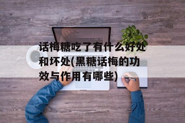 话梅糖吃了有什么好处和坏处(黑糖话梅的功效与作用有哪些)-第1张图片-