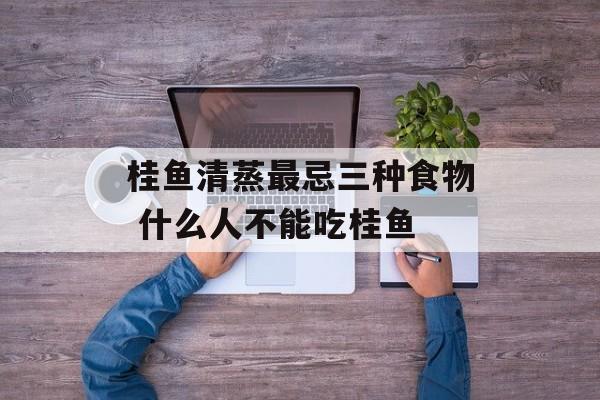 桂鱼清蒸最忌三种食物 什么人不能吃桂鱼-第1张图片-