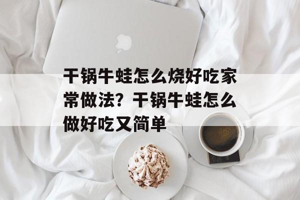 干锅牛蛙怎么烧好吃家常做法？干锅牛蛙怎么做好吃又简单-第1张图片-