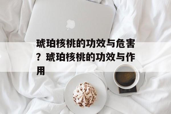 琥珀核桃的功效与危害？琥珀核桃的功效与作用-第1张图片-
