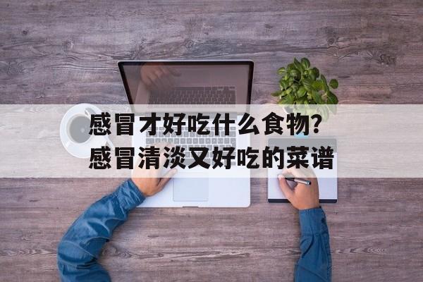 感冒才好吃什么食物？感冒清淡又好吃的菜谱-第1张图片-