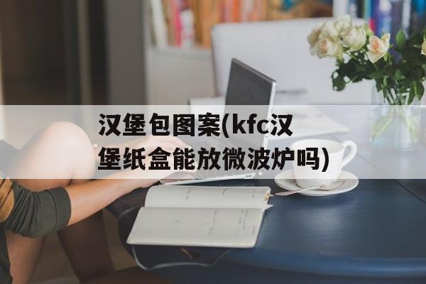 汉堡包图案(kfc汉堡纸盒能放微波炉吗)-第1张图片-