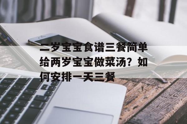 二岁宝宝食谱三餐简单给两岁宝宝做菜汤？如何安排一天三餐-第1张图片-