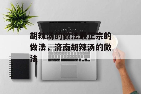 胡辣汤的做法最正宗的做法，济南胡辣汤的做法-第1张图片-