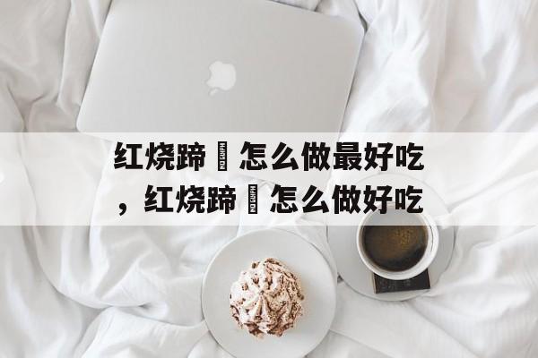 红烧蹄髈怎么做最好吃，红烧蹄髈怎么做好吃-第1张图片-