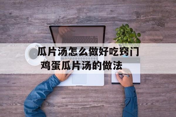 瓜片汤怎么做好吃窍门 鸡蛋瓜片汤的做法-第1张图片-