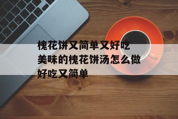 槐花饼又简单又好吃 美味的槐花饼汤怎么做好吃又简单-第1张图片-