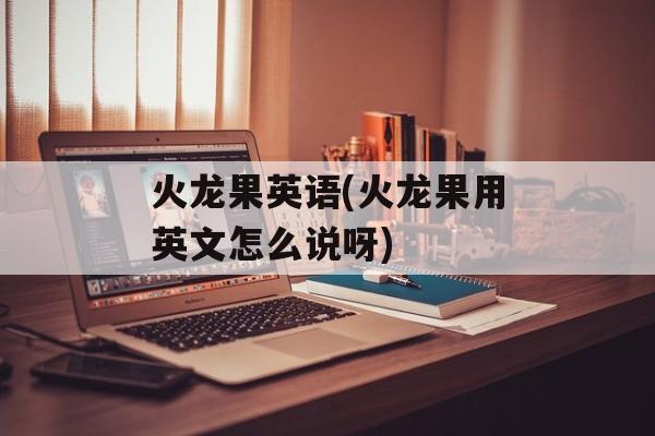 火龙果英语(火龙果用英文怎么说呀)-第1张图片-