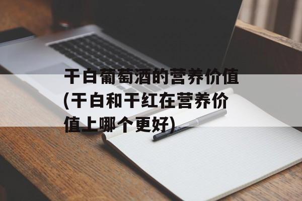 干白葡萄酒的营养价值(干白和干红在营养价值上哪个更好)-第1张图片-