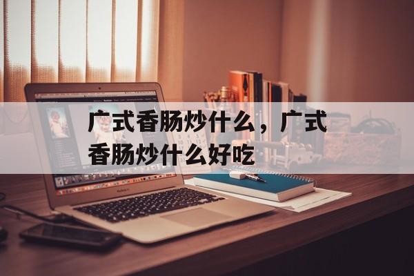 广式香肠炒什么，广式香肠炒什么好吃-第1张图片-