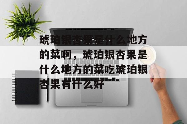 琥珀银杏果是什么地方的菜啊，琥珀银杏果是什么地方的菜吃琥珀银杏果有什么好-第1张图片-