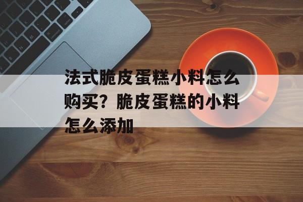法式脆皮蛋糕小料怎么购买？脆皮蛋糕的小料怎么添加-第1张图片-