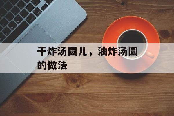 干炸汤圆儿，油炸汤圆的做法-第1张图片-