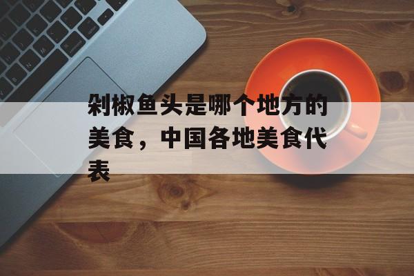 剁椒鱼头是哪个地方的美食，中国各地美食代表-第1张图片-