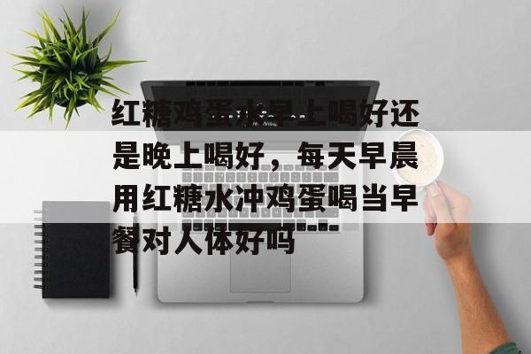 红糖鸡蛋水早上喝好还是晚上喝好，每天早晨用红糖水冲鸡蛋喝当早餐对人体好吗-第1张图片-
