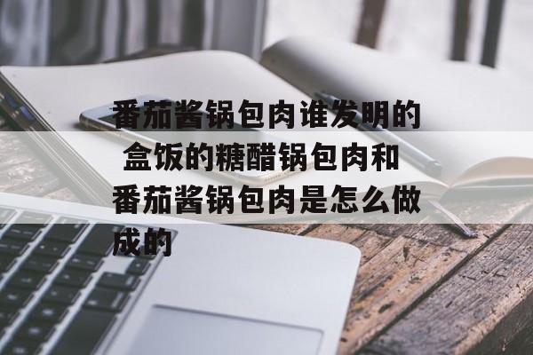 番茄酱锅包肉谁发明的 盒饭的糖醋锅包肉和番茄酱锅包肉是怎么做成的-第1张图片-