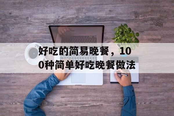 好吃的简易晚餐，100种简单好吃晚餐做法-第1张图片-