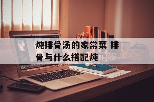 炖排骨汤的家常菜 排骨与什么搭配炖-第1张图片-