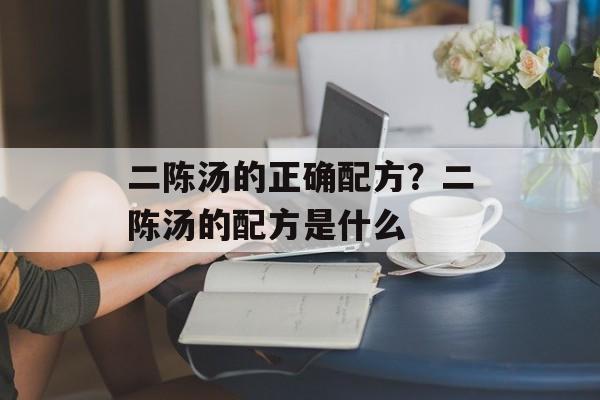二陈汤的正确配方？二陈汤的配方是什么-第1张图片-