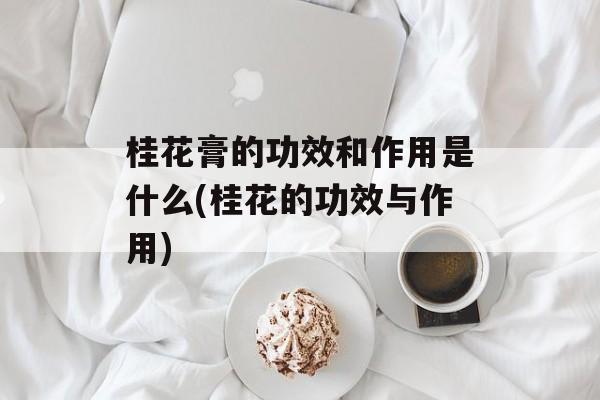 桂花膏的功效和作用是什么(桂花的功效与作用)-第1张图片-