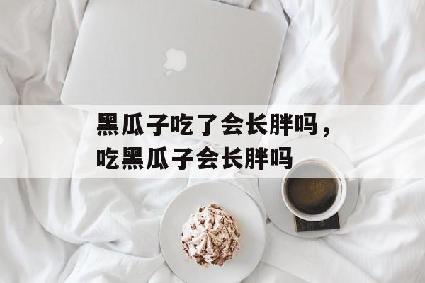 黑瓜子吃了会长胖吗，吃黑瓜子会长胖吗-第1张图片-