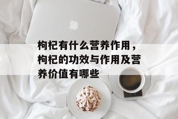 枸杞有什么营养作用，枸杞的功效与作用及营养价值有哪些-第1张图片-