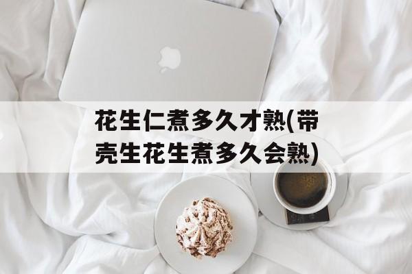 花生仁煮多久才熟(带壳生花生煮多久会熟)-第1张图片-