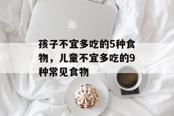 孩子不宜多吃的5种食物，儿童不宜多吃的9种常见食物-第1张图片-