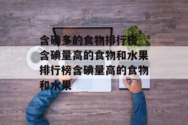 含碘多的食物排行榜 含碘量高的食物和水果排行榜含碘量高的食物和水果-第1张图片-