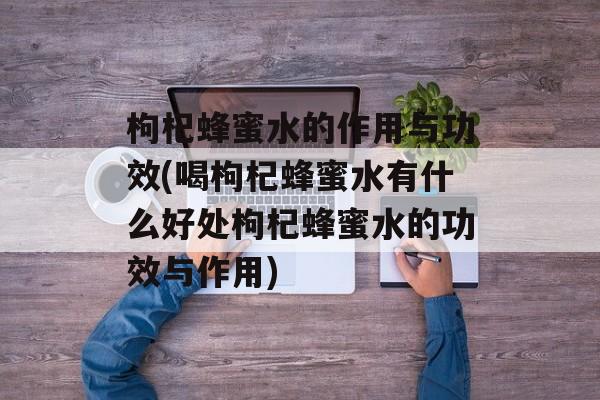 枸杞蜂蜜水的作用与功效(喝枸杞蜂蜜水有什么好处枸杞蜂蜜水的功效与作用)-第1张图片-