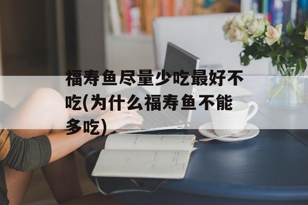 福寿鱼尽量少吃最好不吃(为什么福寿鱼不能多吃)-第1张图片-