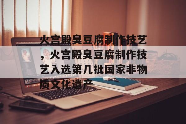 火宫殿臭豆腐制作技艺，火宫殿臭豆腐制作技艺入选第几批国家非物质文化遗产-第1张图片-