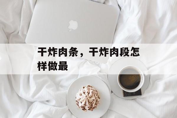 干炸肉条，干炸肉段怎样做最-第1张图片-