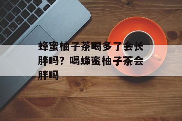 蜂蜜柚子茶喝多了会长胖吗？喝蜂蜜柚子茶会胖吗-第1张图片-