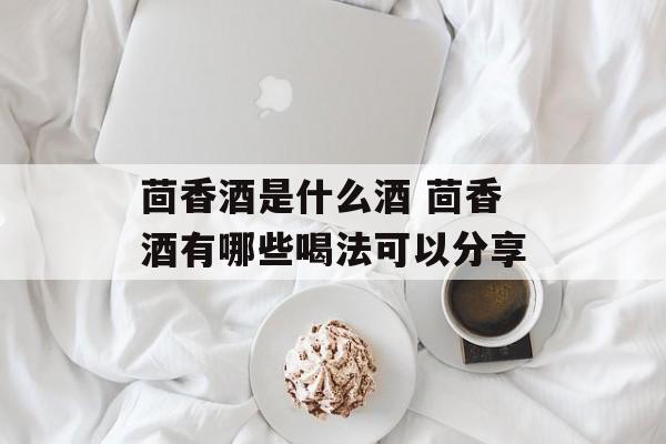 茴香酒是什么酒 茴香酒有哪些喝法可以分享-第1张图片-