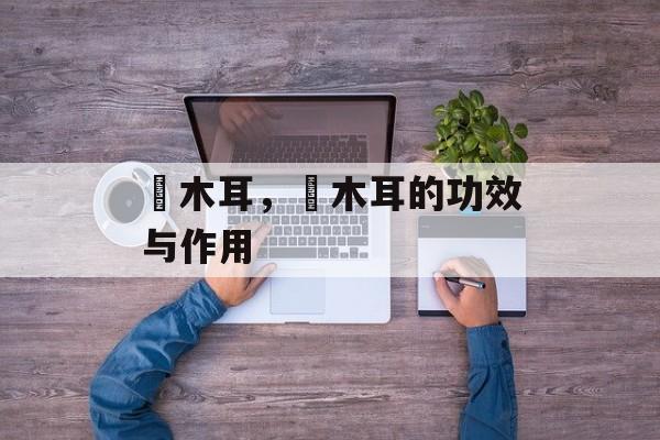 黒木耳，黒木耳的功效与作用-第1张图片-