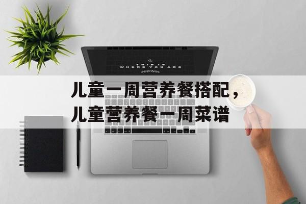 儿童一周营养餐搭配，儿童营养餐一周菜谱-第1张图片-