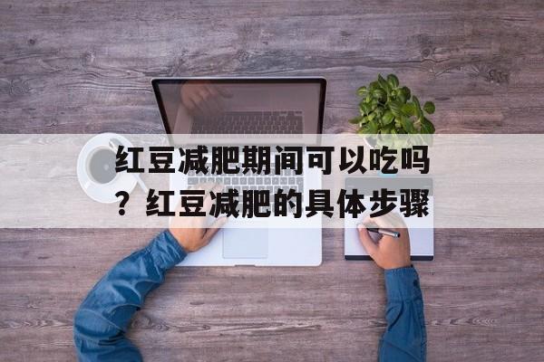 红豆减肥期间可以吃吗？红豆减肥的具体步骤-第1张图片-